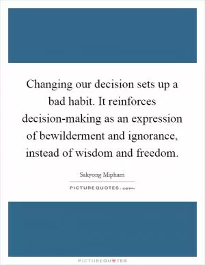 Changing our decision sets up a bad habit. It reinforces decision-making as an expression of bewilderment and ignorance, instead of wisdom and freedom Picture Quote #1