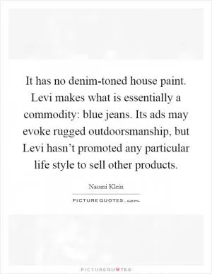 It has no denim-toned house paint. Levi makes what is essentially a commodity: blue jeans. Its ads may evoke rugged outdoorsmanship, but Levi hasn’t promoted any particular life style to sell other products Picture Quote #1