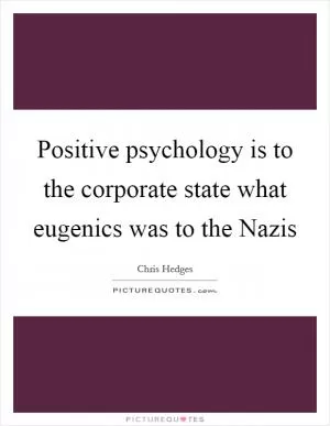 Positive psychology is to the corporate state what eugenics was to the Nazis Picture Quote #1