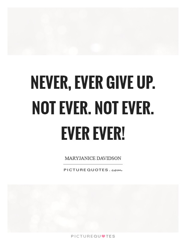 Never, EVER give up. Not ever. Not EVER. Ever EVER! Picture Quote #1