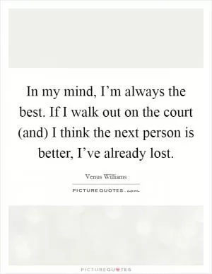 In my mind, I’m always the best. If I walk out on the court (and) I think the next person is better, I’ve already lost Picture Quote #1