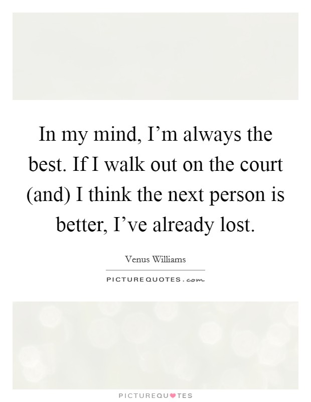 In my mind, I'm always the best. If I walk out on the court (and) I think the next person is better, I've already lost Picture Quote #1