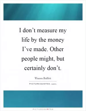 I don’t measure my life by the money I’ve made. Other people might, but certainly don’t Picture Quote #1