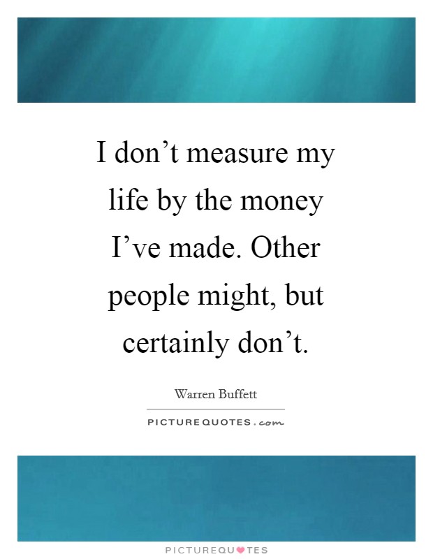 I don't measure my life by the money I've made. Other people might, but certainly don't Picture Quote #1