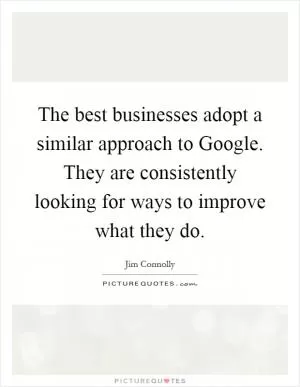 The best businesses adopt a similar approach to Google. They are consistently looking for ways to improve what they do Picture Quote #1
