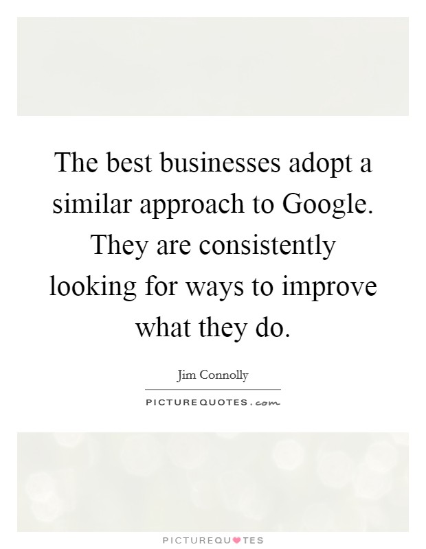 The best businesses adopt a similar approach to Google. They are consistently looking for ways to improve what they do Picture Quote #1