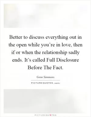 Better to discuss everything out in the open while you’re in love, then if or when the relationship sadly ends. It’s called Full Disclosure Before The Fact Picture Quote #1