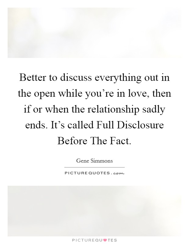 Better to discuss everything out in the open while you're in love, then if or when the relationship sadly ends. It's called Full Disclosure Before The Fact Picture Quote #1
