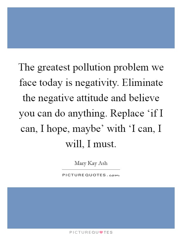 The greatest pollution problem we face today is negativity. Eliminate the negative attitude and believe you can do anything. Replace ‘if I can, I hope, maybe' with ‘I can, I will, I must Picture Quote #1