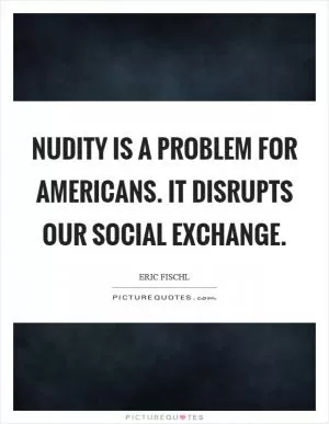 Nudity is a problem for Americans. It disrupts our social exchange Picture Quote #1