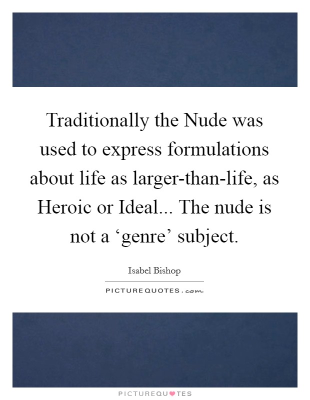 Traditionally the Nude was used to express formulations about life as larger-than-life, as Heroic or Ideal... The nude is not a ‘genre' subject Picture Quote #1