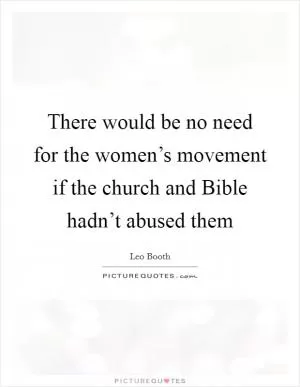 There would be no need for the women’s movement if the church and Bible hadn’t abused them Picture Quote #1
