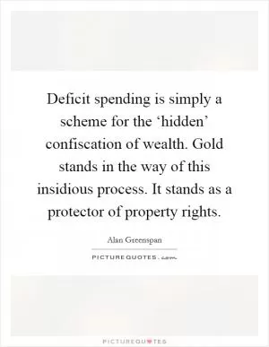 Deficit spending is simply a scheme for the ‘hidden’ confiscation of wealth. Gold stands in the way of this insidious process. It stands as a protector of property rights Picture Quote #1