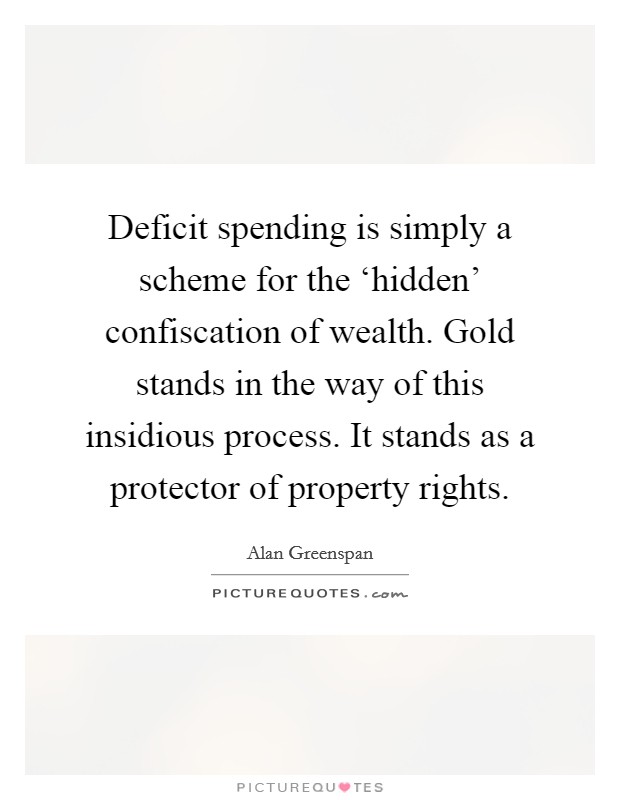 Deficit spending is simply a scheme for the ‘hidden' confiscation of wealth. Gold stands in the way of this insidious process. It stands as a protector of property rights Picture Quote #1