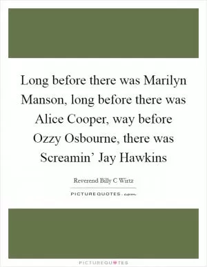 Long before there was Marilyn Manson, long before there was Alice Cooper, way before Ozzy Osbourne, there was Screamin’ Jay Hawkins Picture Quote #1