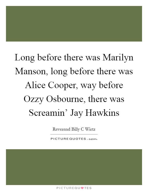 Long before there was Marilyn Manson, long before there was Alice Cooper, way before Ozzy Osbourne, there was Screamin' Jay Hawkins Picture Quote #1
