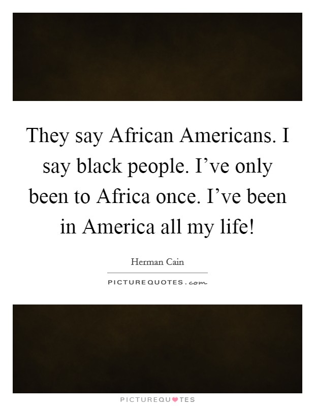 They say African Americans. I say black people. I've only been to Africa once. I've been in America all my life! Picture Quote #1
