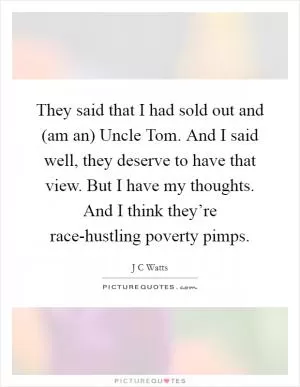 They said that I had sold out and (am an) Uncle Tom. And I said well, they deserve to have that view. But I have my thoughts. And I think they’re race-hustling poverty pimps Picture Quote #1