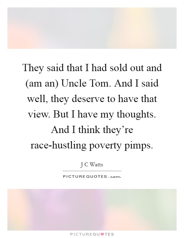 They said that I had sold out and (am an) Uncle Tom. And I said well, they deserve to have that view. But I have my thoughts. And I think they're race-hustling poverty pimps Picture Quote #1