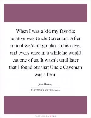 When I was a kid my favorite relative was Uncle Caveman. After school we’d all go play in his cave, and every once in a while he would eat one of us. It wasn’t until later that I found out that Uncle Caveman was a bear Picture Quote #1