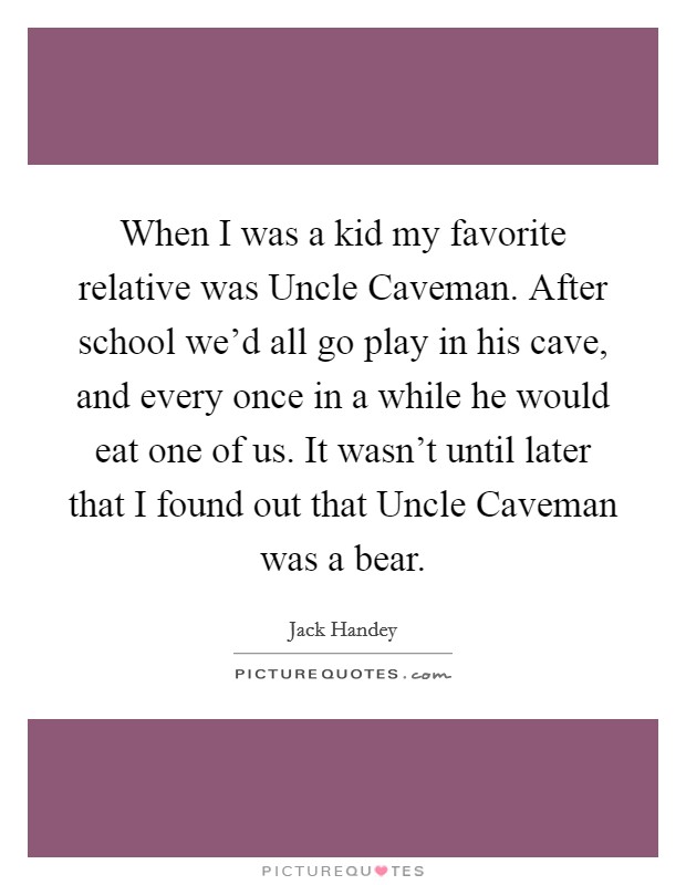 When I was a kid my favorite relative was Uncle Caveman. After school we’d all go play in his cave, and every once in a while he would eat one of us. It wasn’t until later that I found out that Uncle Caveman was a bear Picture Quote #1