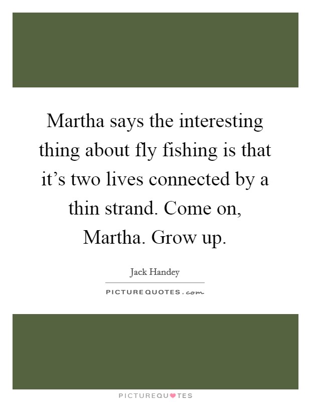 Martha says the interesting thing about fly fishing is that it's two lives connected by a thin strand. Come on, Martha. Grow up Picture Quote #1