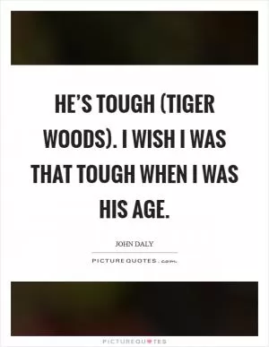 He’s tough (Tiger Woods). I wish I was that tough when I was his age Picture Quote #1