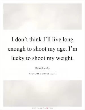 I don’t think I’ll live long enough to shoot my age. I’m lucky to shoot my weight Picture Quote #1