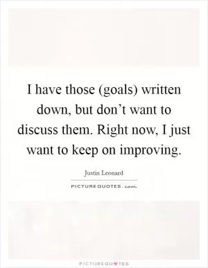 I have those (goals) written down, but don’t want to discuss them. Right now, I just want to keep on improving Picture Quote #1