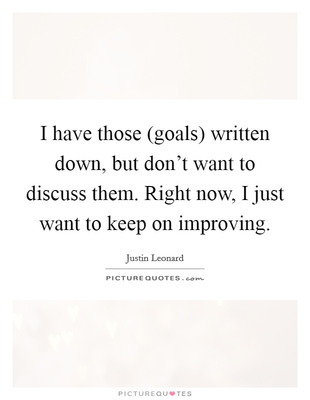I have those (goals) written down, but don't want to discuss them. Right now, I just want to keep on improving Picture Quote #1