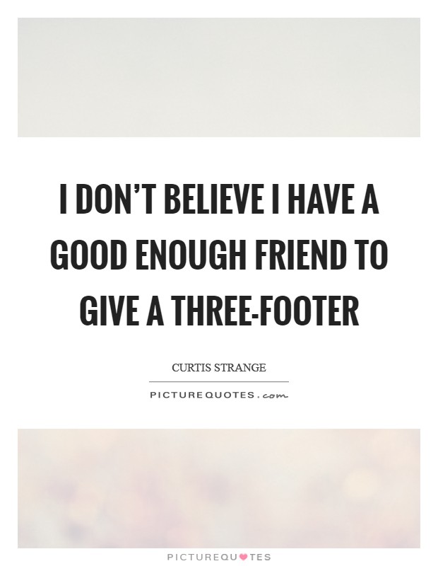 I don't believe I have a good enough friend to give a three-footer Picture Quote #1