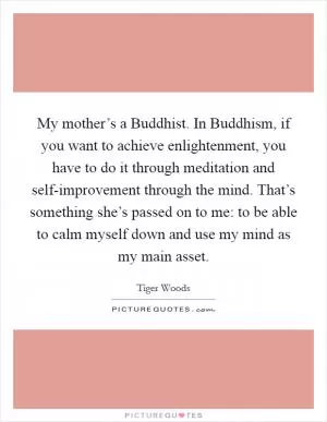 My mother’s a Buddhist. In Buddhism, if you want to achieve enlightenment, you have to do it through meditation and self-improvement through the mind. That’s something she’s passed on to me: to be able to calm myself down and use my mind as my main asset Picture Quote #1