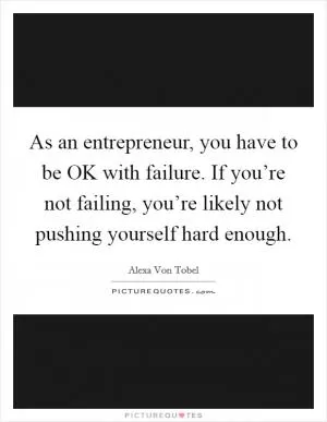As an entrepreneur, you have to be OK with failure. If you’re not failing, you’re likely not pushing yourself hard enough Picture Quote #1