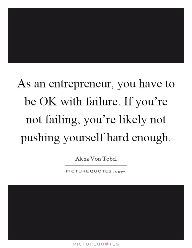 As an entrepreneur, you have to be OK with failure. If you're not failing, you're likely not pushing yourself hard enough Picture Quote #1