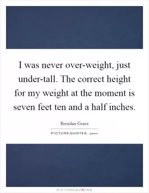 I was never over-weight, just under-tall. The correct height for my weight at the moment is seven feet ten and a half inches Picture Quote #1