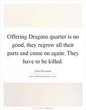 Offering Dragons quarter is no good, they regrow all their parts and come on again. They have to be killed Picture Quote #1