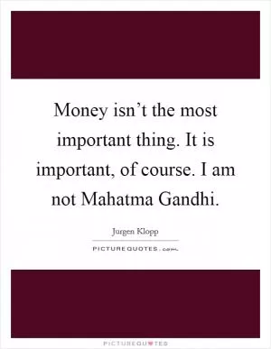 Money isn’t the most important thing. It is important, of course. I am not Mahatma Gandhi Picture Quote #1