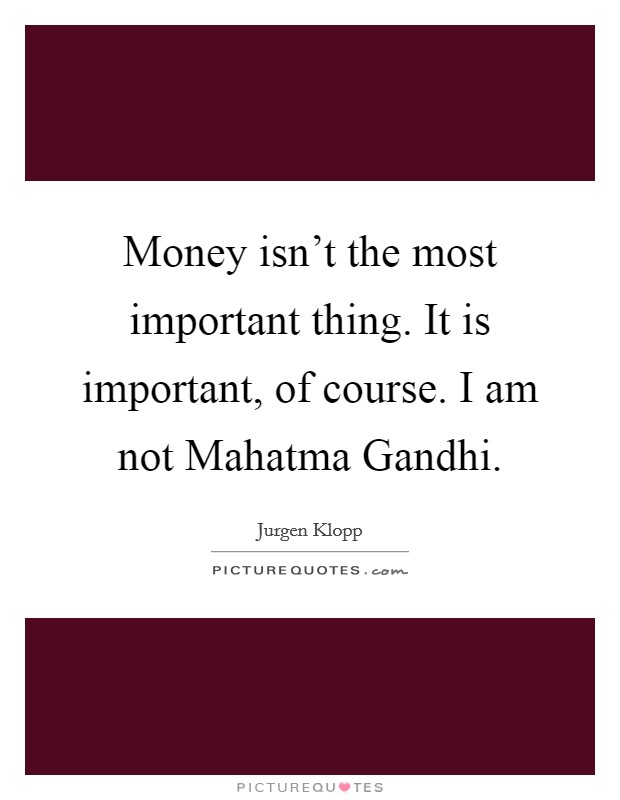 Money isn't the most important thing. It is important, of course. I am not Mahatma Gandhi Picture Quote #1