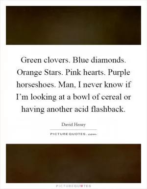 Green clovers. Blue diamonds. Orange Stars. Pink hearts. Purple horseshoes. Man, I never know if I’m looking at a bowl of cereal or having another acid flashback Picture Quote #1