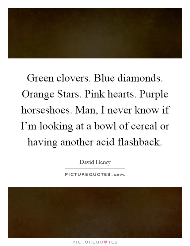 Green clovers. Blue diamonds. Orange Stars. Pink hearts. Purple horseshoes. Man, I never know if I'm looking at a bowl of cereal or having another acid flashback Picture Quote #1
