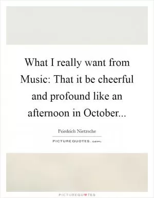 What I really want from Music: That it be cheerful and profound like an afternoon in October Picture Quote #1