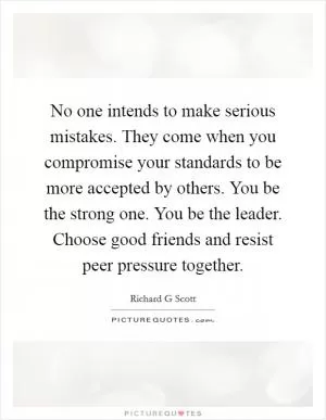 No one intends to make serious mistakes. They come when you compromise your standards to be more accepted by others. You be the strong one. You be the leader. Choose good friends and resist peer pressure together Picture Quote #1