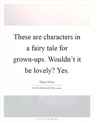These are characters in a fairy tale for grown-ups. Wouldn’t it be lovely? Yes Picture Quote #1