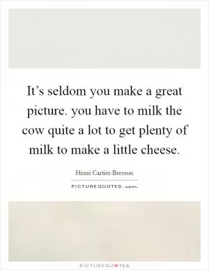 It’s seldom you make a great picture. you have to milk the cow quite a lot to get plenty of milk to make a little cheese Picture Quote #1
