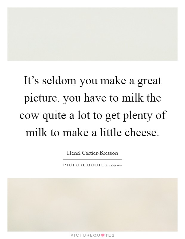 It's seldom you make a great picture. you have to milk the cow quite a lot to get plenty of milk to make a little cheese Picture Quote #1