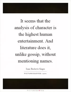 It seems that the analysis of character is the highest human entertainment. And literature does it, unlike gossip, without mentioning names Picture Quote #1