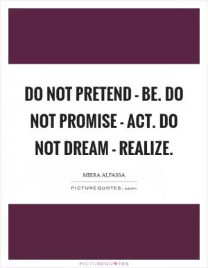 Do not pretend - be. Do not promise - act. Do not dream - realize Picture Quote #1