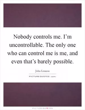 Nobody controls me. I’m uncontrollable. The only one who can control me is me, and even that’s barely possible Picture Quote #1