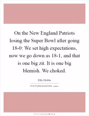 On the New England Patriots losing the Super Bowl after going 18-0: We set high expectations, now we go down as 18-1, and that is one big zit. It is one big blemish. We choked Picture Quote #1