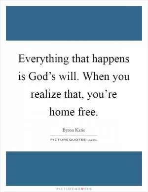 Everything that happens is God’s will. When you realize that, you’re home free Picture Quote #1